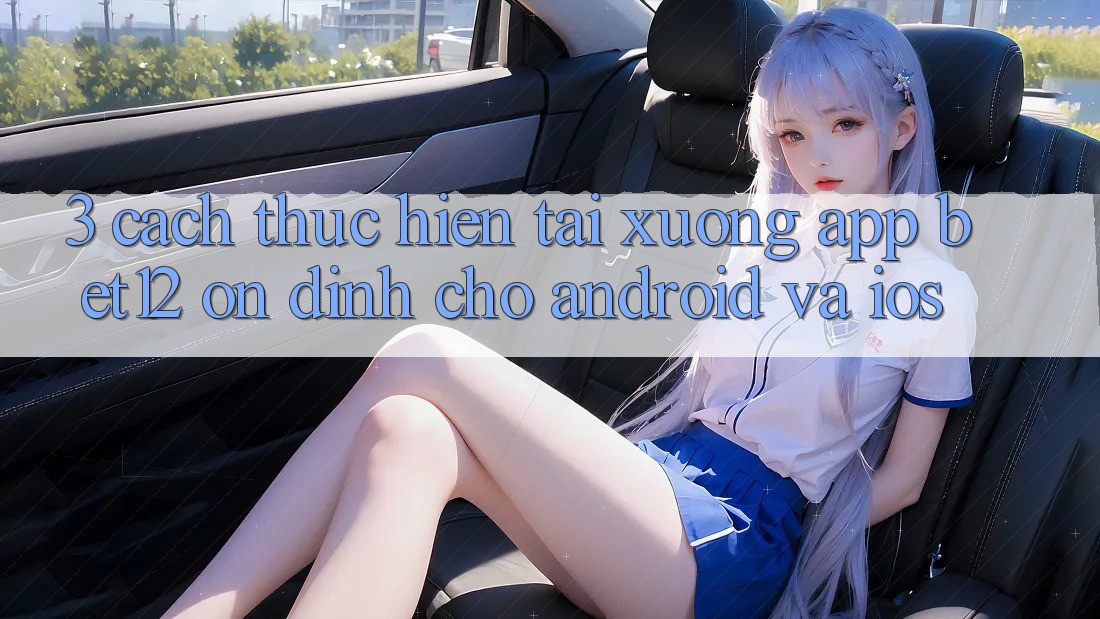 3. Cách thực hiện Tải xuống App bet12 Ổn định Cho Android và iOS