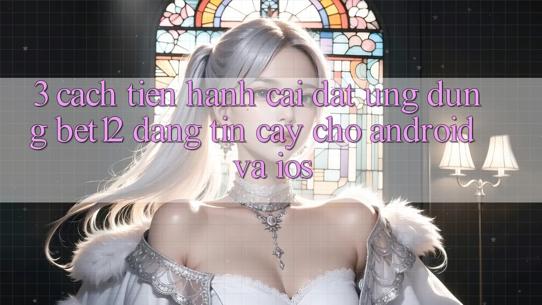 3. Cách tiến hành Cài đặt Ứng Dụng bet12 Đáng tin cậy Cho Android và iOS