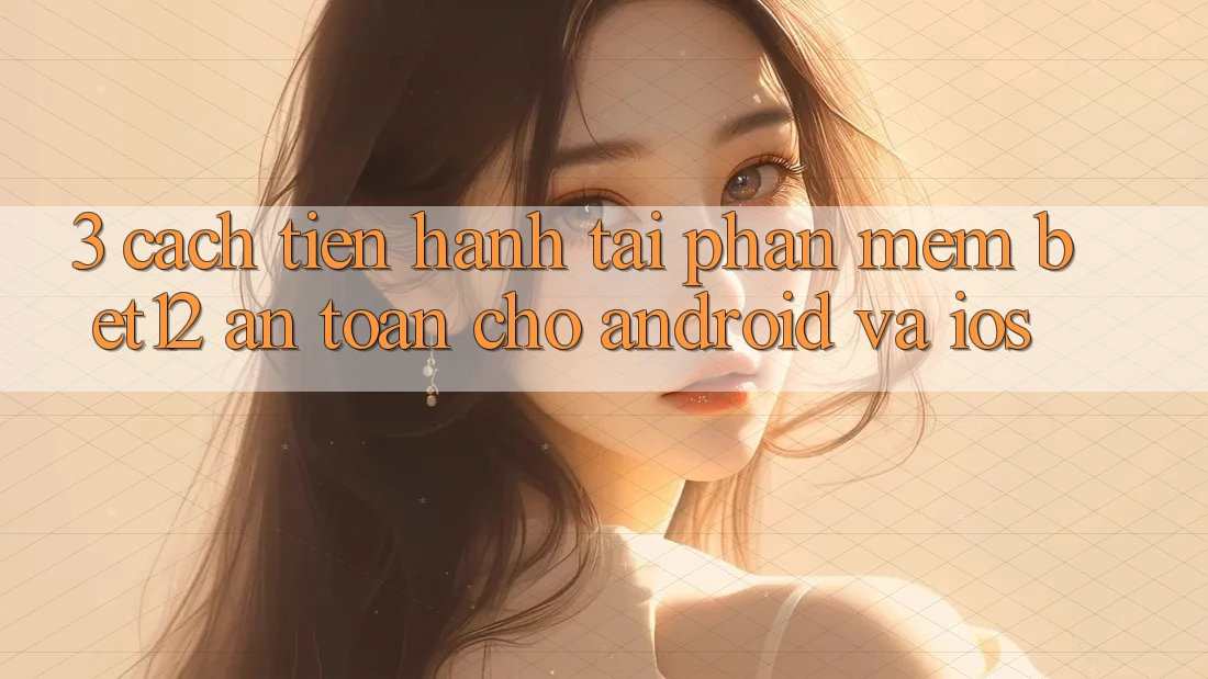 3. Cách tiến hành Tải Phần mềm bet12 An Toàn Cho Android và iOS
