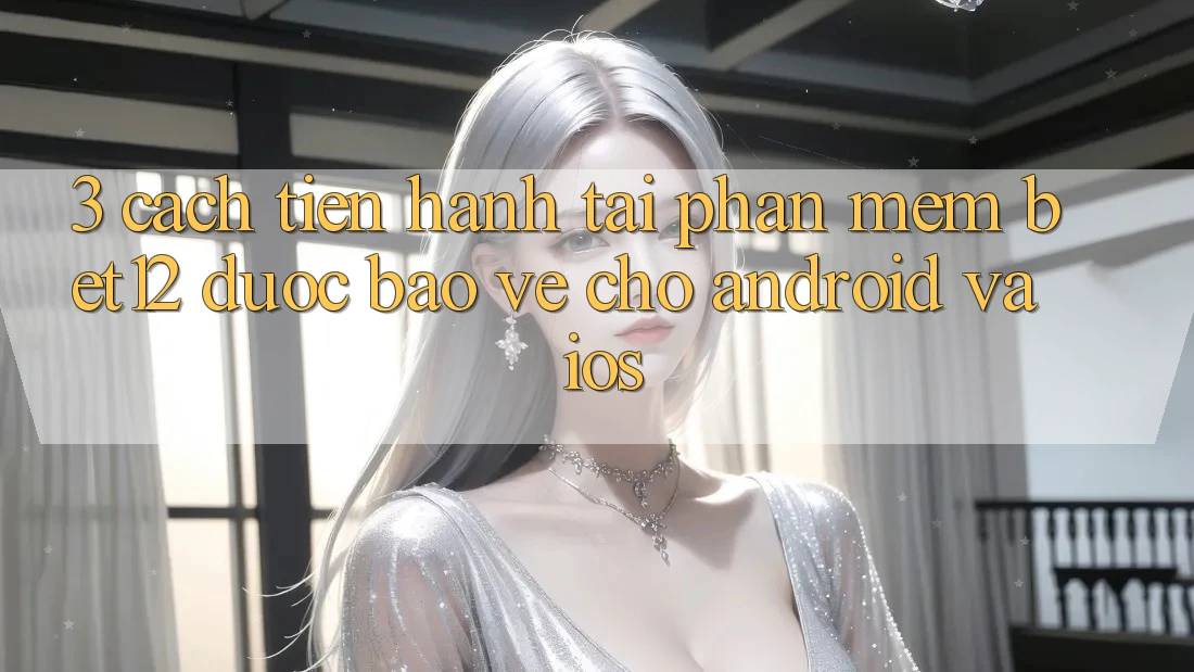 3. Cách tiến hành Tải Phần mềm bet12 Được bảo vệ Cho Android và iOS 3. Cách tiến hành Tải Phần mềm bet12 Được bảo vệ Cho Android và iOS