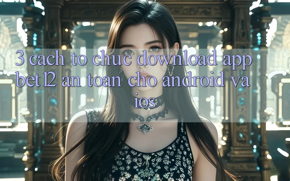 3. Cách tổ chức Download App bet12 An Toàn Cho Android và iOS