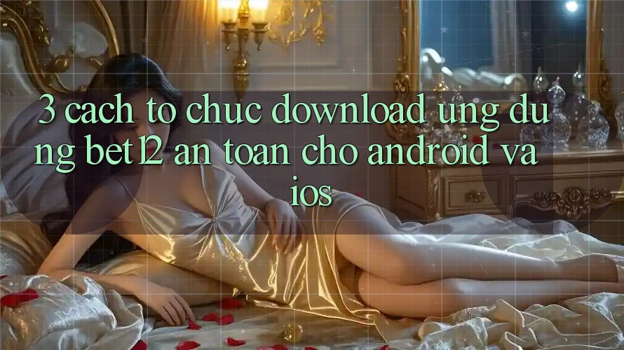 3. Cách tổ chức Download Ứng Dụng bet12 An Toàn Cho Android và iOS