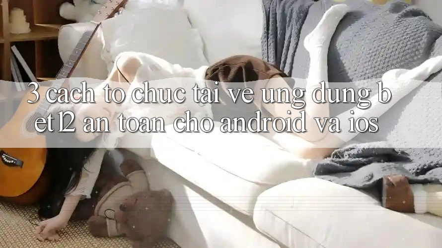 3. Cách tổ chức Tải về Ứng Dụng bet12 An Toàn Cho Android và iOS