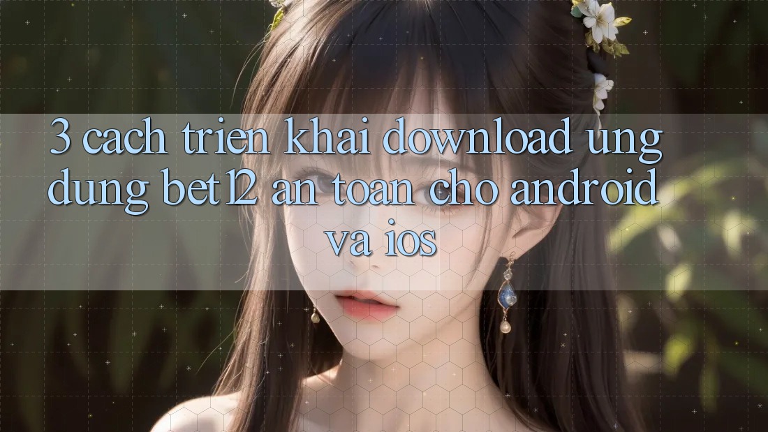 3. Cách triển khai Download Ứng Dụng bet12 An Toàn Cho Android và iOS