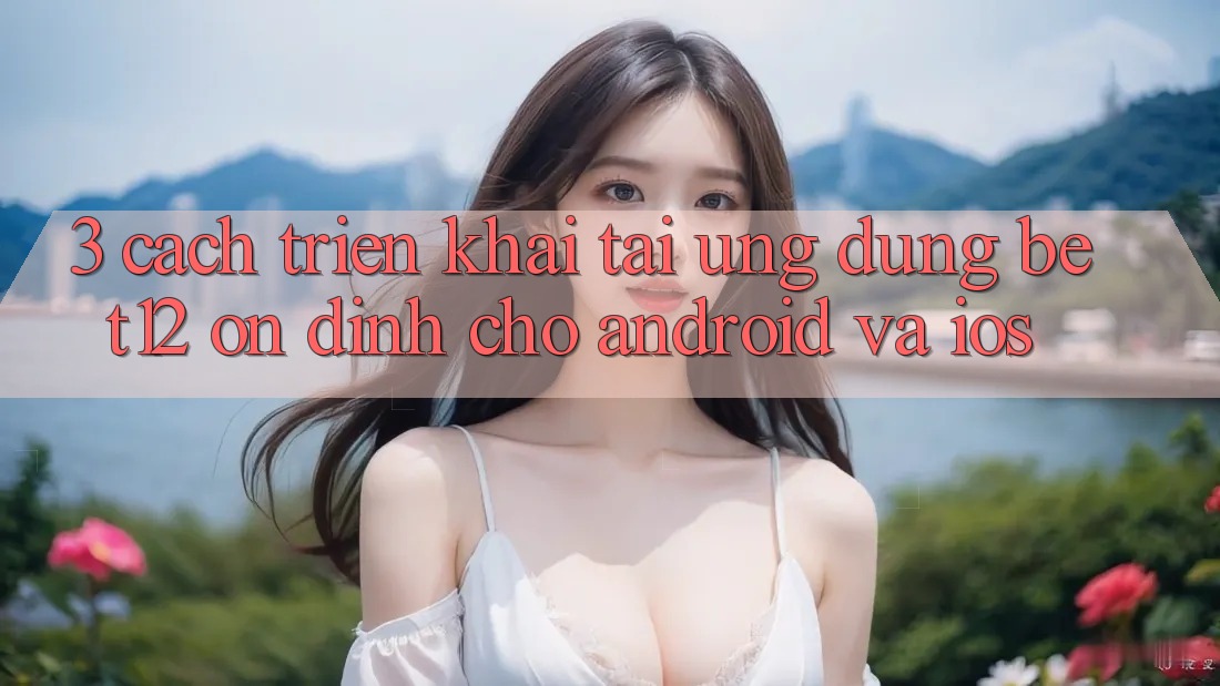 3. Cách triển khai Tải Ứng Dụng bet12 Ổn định Cho Android và iOS
