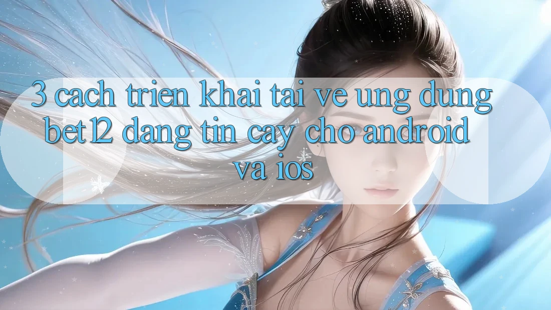 3. Cách triển khai Tải về Ứng Dụng bet12 Đáng tin cậy Cho Android và iOS