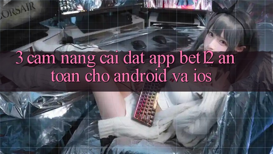 3. Cẩm nang Cài đặt App bet12 An Toàn Cho Android và iOS