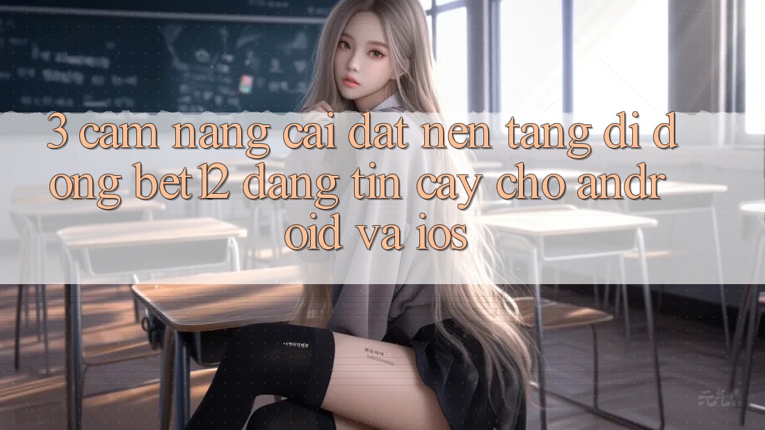 3. Cẩm nang Cài đặt Nền tảng di động bet12 Đáng tin cậy Cho Android và iOS