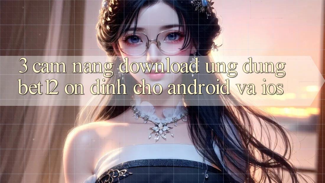3. Cẩm nang Download Ứng Dụng bet12 Ổn định Cho Android và iOS