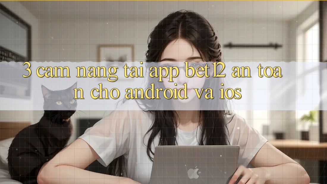 3. Cẩm nang Tải App bet12 An Toàn Cho Android và iOS