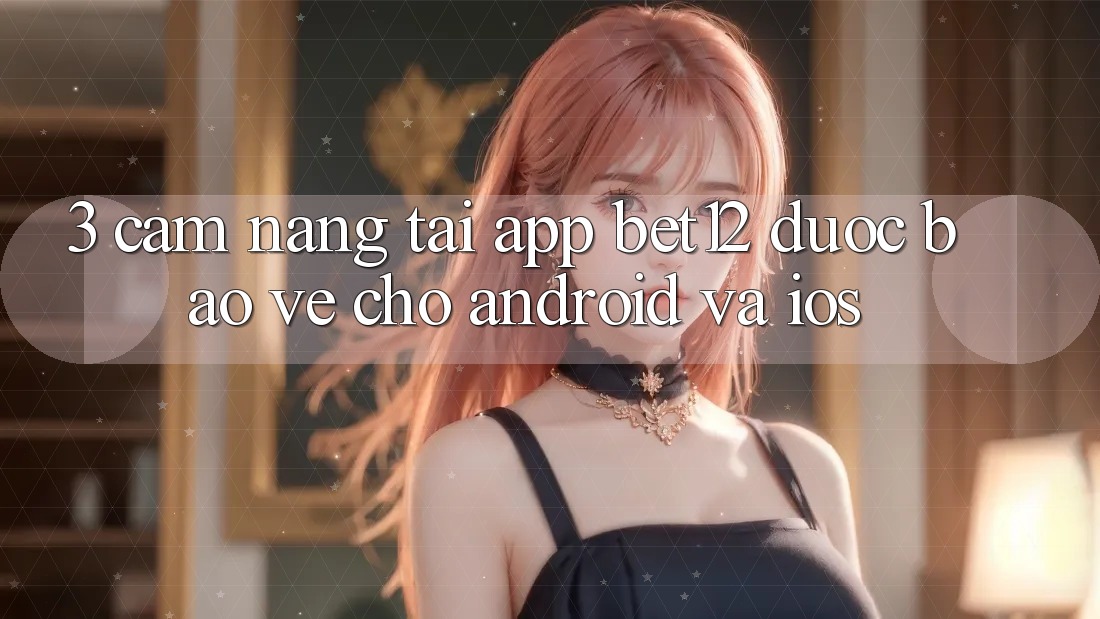3. Cẩm nang Tải App bet12 Được bảo vệ Cho Android và iOS