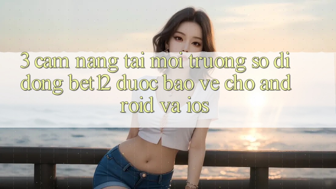 3. Cẩm nang Tải Môi trường số di động bet12 Được bảo vệ Cho Android và iOS