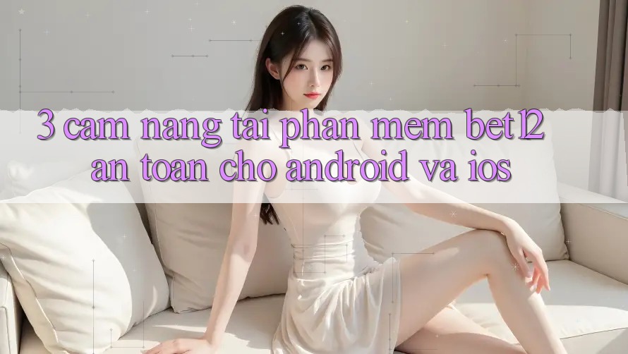 3. Cẩm nang Tải Phần mềm bet12 An Toàn Cho Android và iOS 3. Cẩm nang Tải Phần mềm bet12 An Toàn Cho Android và iOS