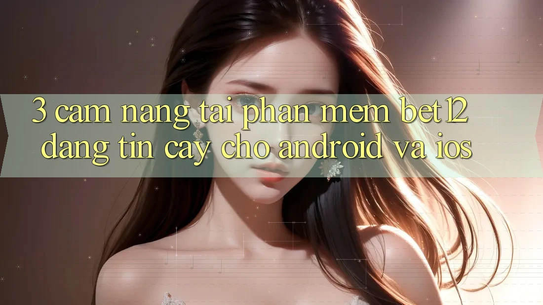 3. Cẩm nang Tải Phần mềm bet12 Đáng tin cậy Cho Android và iOS