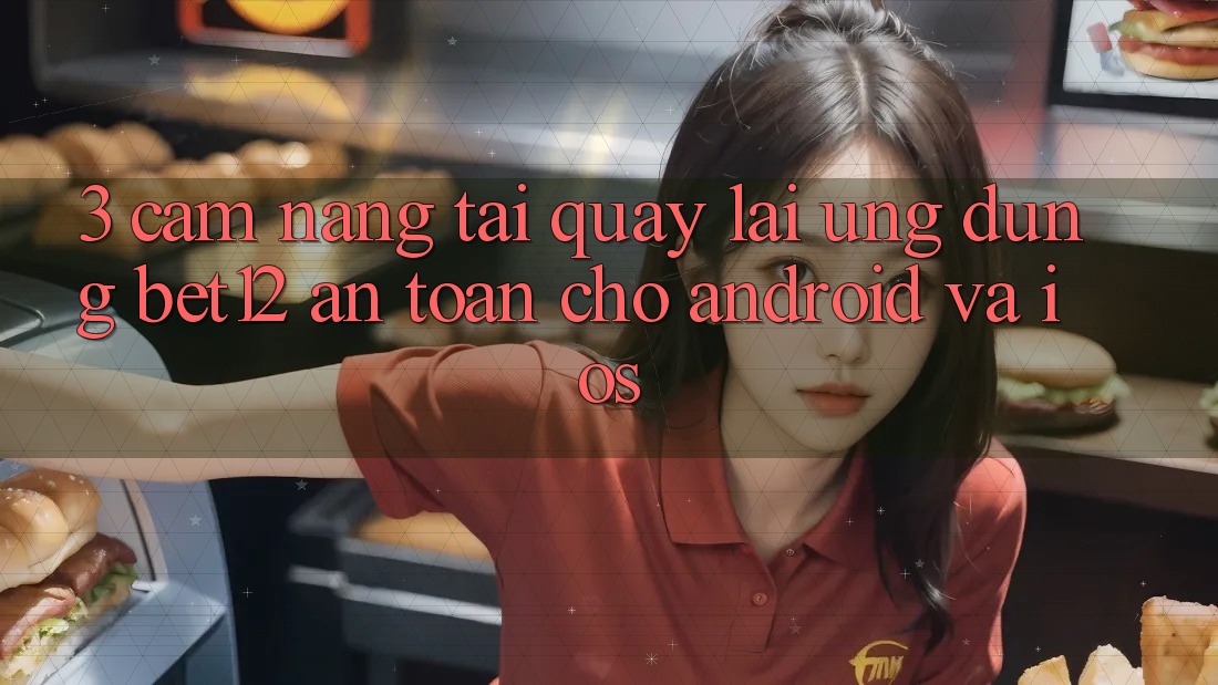 3. Cẩm nang Tải quay lại Ứng Dụng bet12 An Toàn Cho Android và iOS