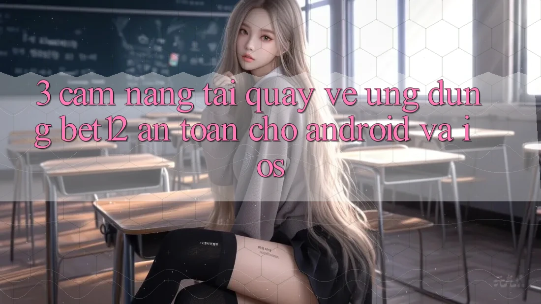 3. Cẩm nang Tải quay về Ứng Dụng bet12 An Toàn Cho Android và iOS