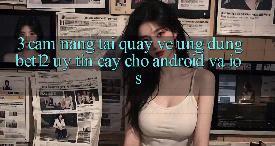 3. Cẩm nang Tải quay về Ứng Dụng bet12 Uy tín cậy Cho Android và iOS