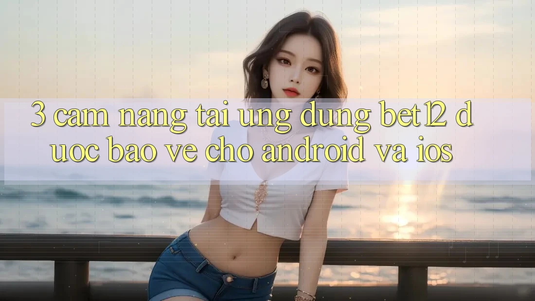 3. Cẩm nang Tải Ứng Dụng bet12 Được bảo vệ Cho Android và iOS