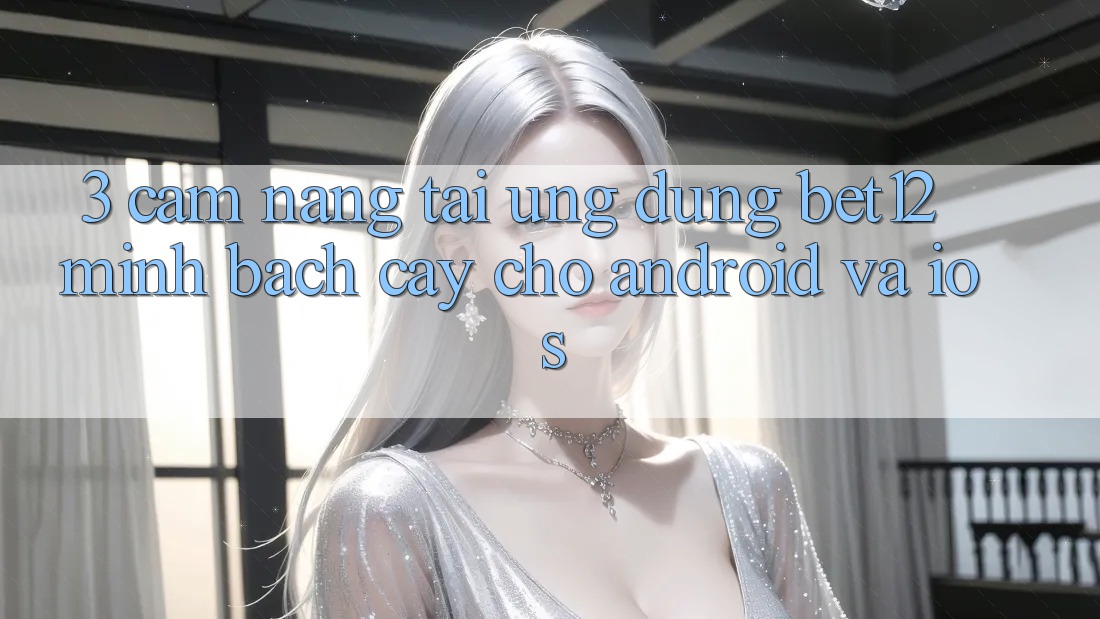3. Cẩm nang Tải Ứng Dụng bet12 Minh bạch cậy Cho Android và iOS