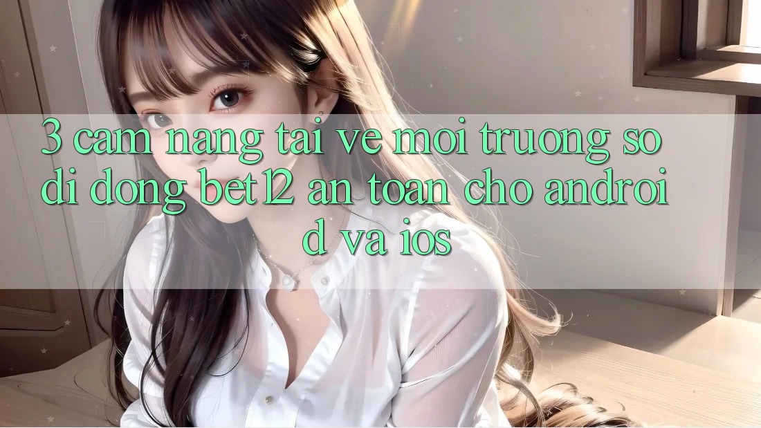 3. Cẩm nang Tải về Môi trường số di động bet12 An Toàn Cho Android và iOS