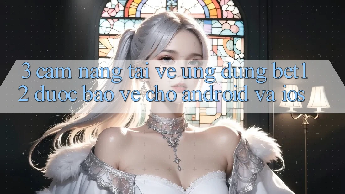 3. Cẩm nang Tải về Ứng Dụng bet12 Được bảo vệ Cho Android và iOS 3. Cẩm nang Tải về Ứng Dụng bet12 Được bảo vệ Cho Android và iOS
