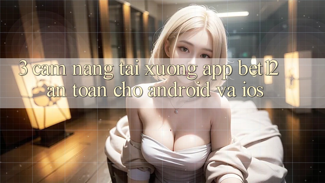 3. Cẩm nang Tải xuống App bet12 An Toàn Cho Android và iOS