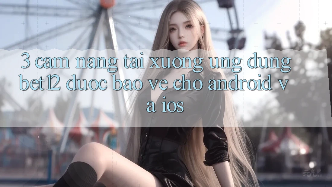 3. Cẩm nang Tải xuống Ứng Dụng bet12 Được bảo vệ Cho Android và iOS