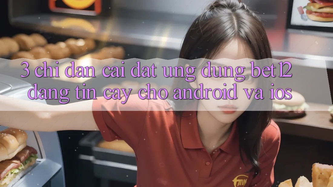 3. Chỉ dẫn Cài đặt Ứng Dụng bet12 Đáng tin cậy Cho Android và iOS 3. Chỉ dẫn Cài đặt Ứng Dụng bet12 Đáng tin cậy Cho Android và iOS