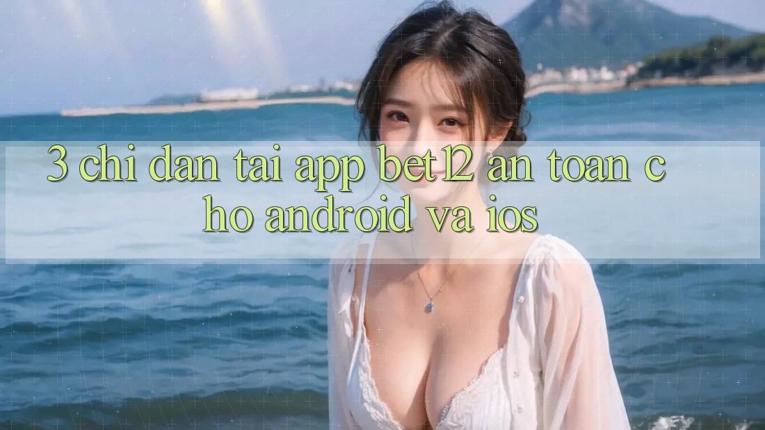 3. Chỉ dẫn Tải App bet12 An Toàn Cho Android và iOS
