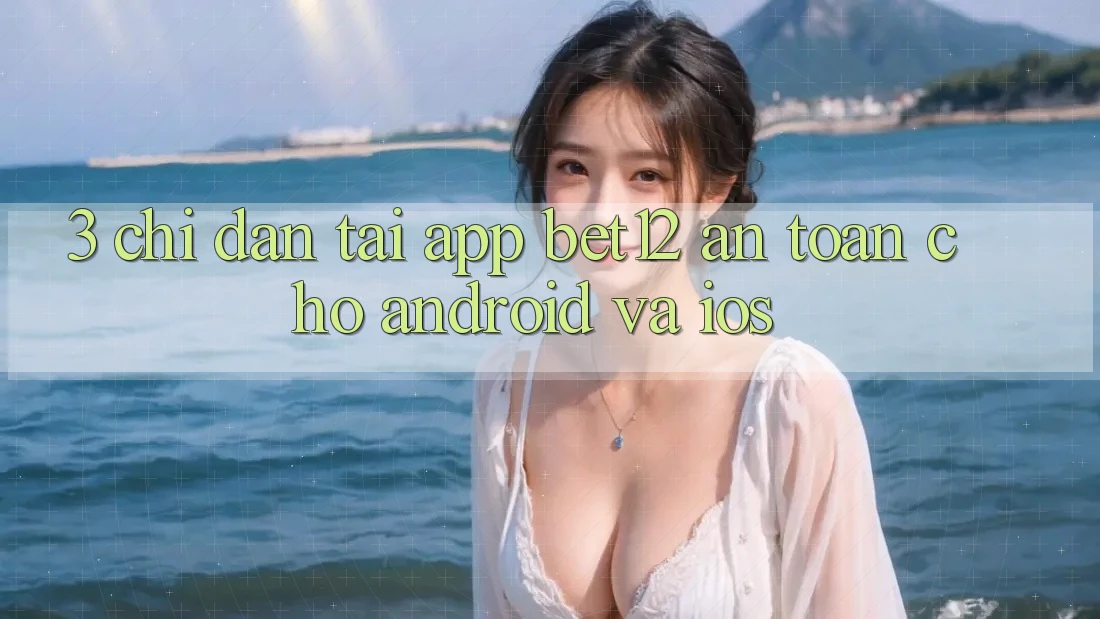 3. Chỉ dẫn Tải App bet12 An Toàn Cho Android và iOS