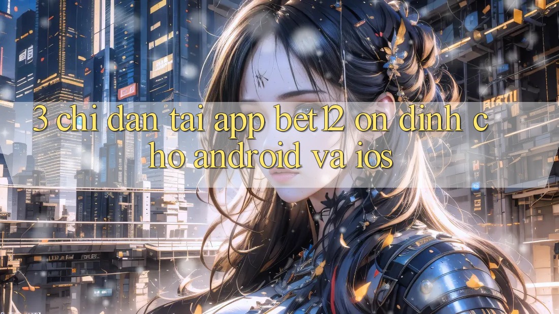 3. Chỉ dẫn Tải App bet12 Ổn định Cho Android và iOS