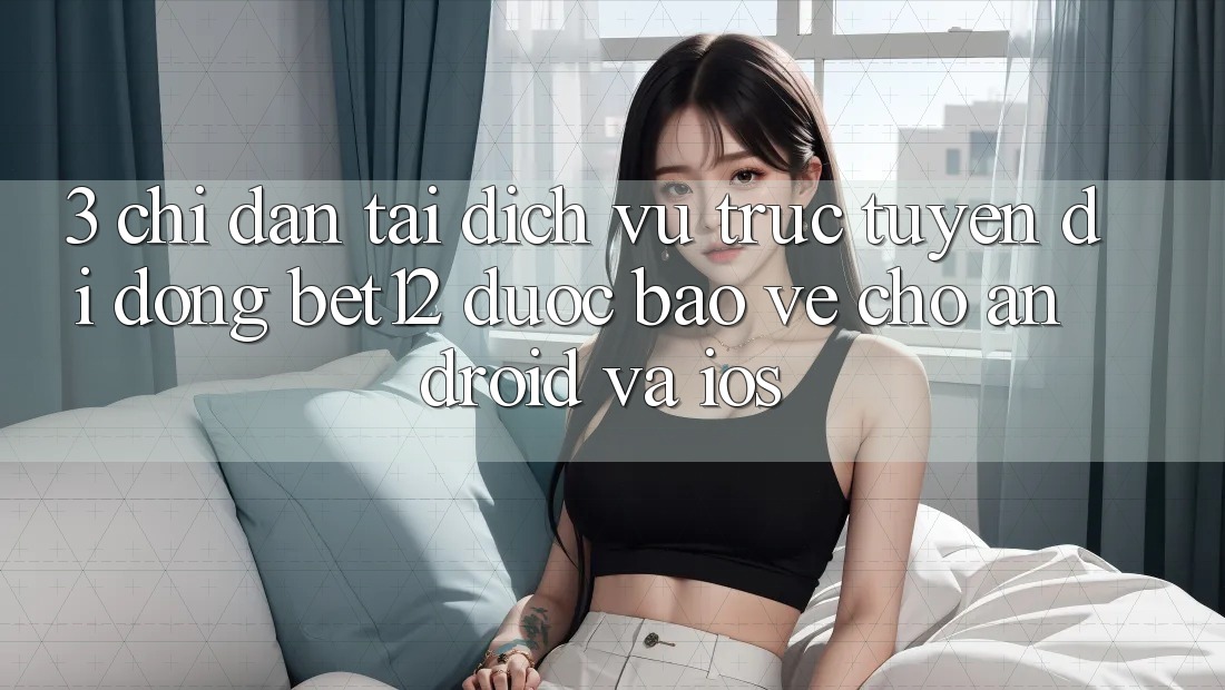3. Chỉ dẫn Tải Dịch vụ trực tuyến di động bet12 Được bảo vệ Cho Android và iOS