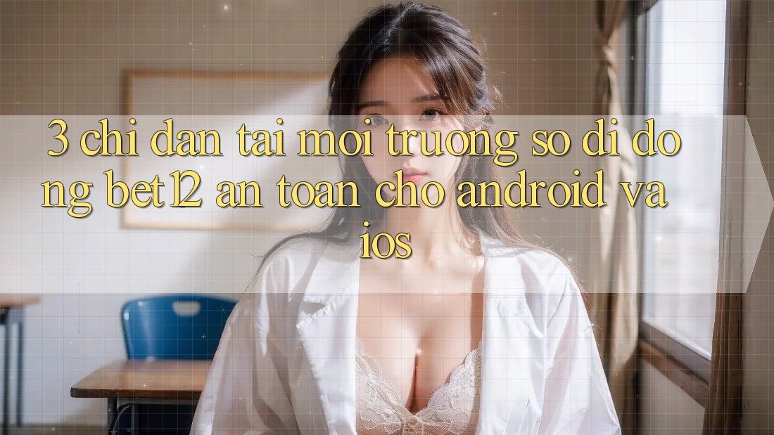 3. Chỉ dẫn Tải Môi trường số di động bet12 An Toàn Cho Android và iOS