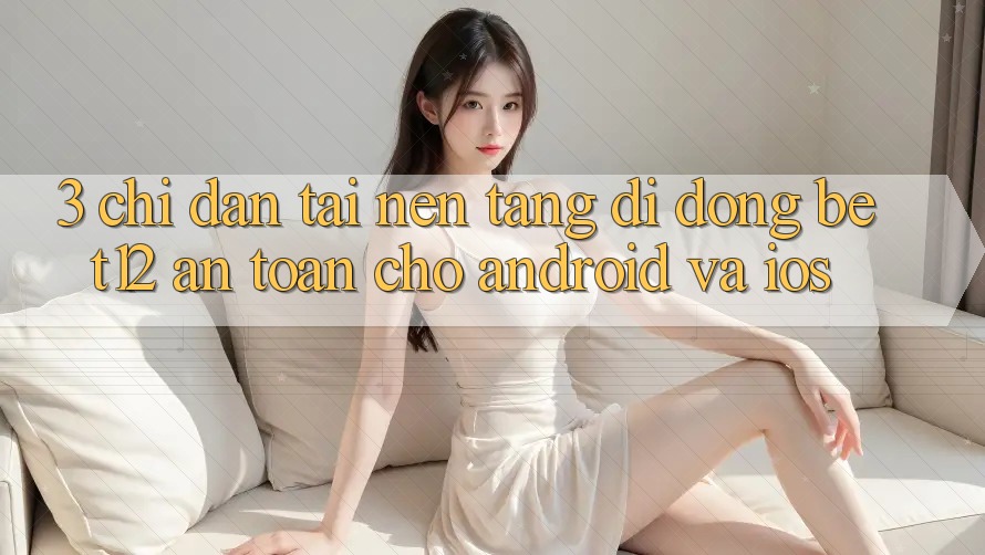 3. Chỉ dẫn Tải Nền tảng di động bet12 An Toàn Cho Android và iOS