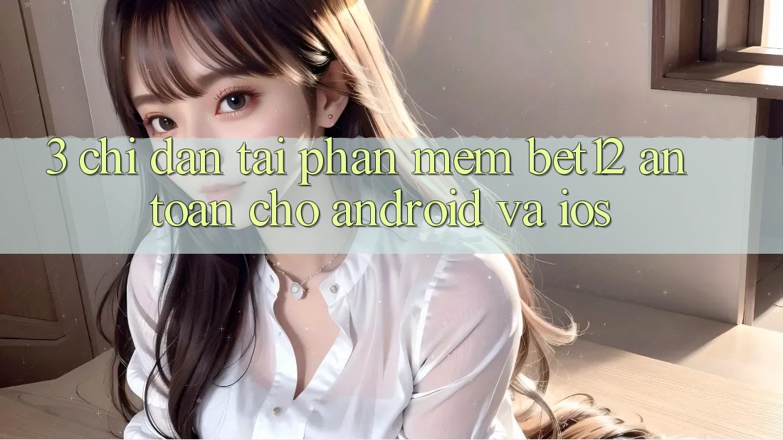 3. Chỉ dẫn Tải Phần mềm bet12 An toàn Cho Android và iOS
