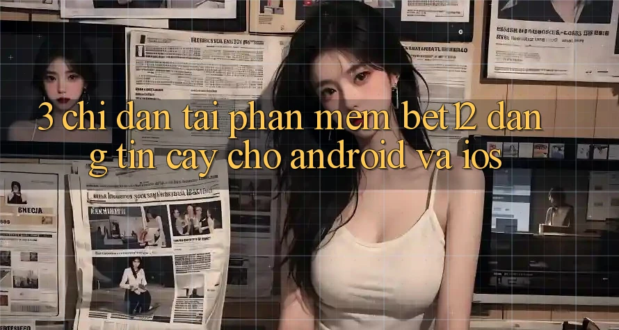 3. Chỉ dẫn Tải Phần mềm bet12 Đáng tin cậy Cho Android và iOS