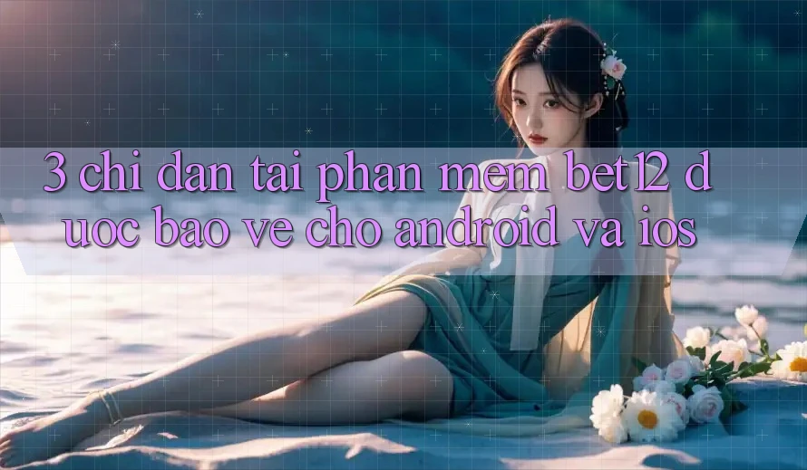 3. Chỉ dẫn Tải Phần mềm bet12 Được bảo vệ Cho Android và iOS 3. Chỉ dẫn Tải Phần mềm bet12 Được bảo vệ Cho Android và iOS
