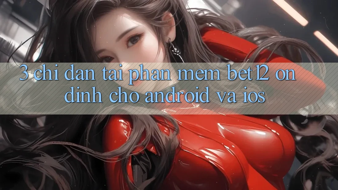 3. Chỉ dẫn Tải Phần mềm bet12 Ổn định Cho Android và iOS
