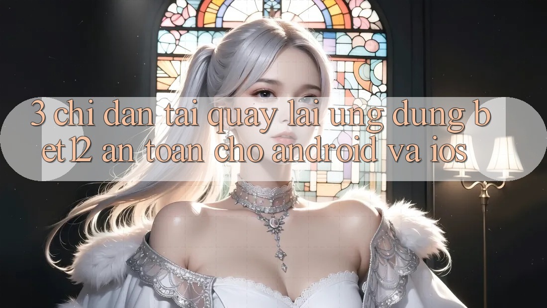 3. Chỉ dẫn Tải quay lại Ứng Dụng bet12 An Toàn Cho Android và iOS