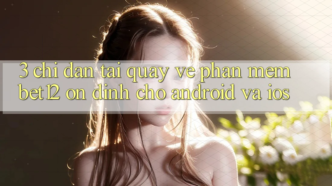 3. Chỉ dẫn Tải quay về Phần mềm bet12 Ổn định Cho Android và iOS
