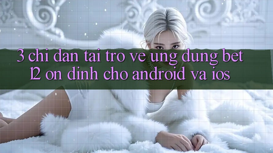 3. Chỉ dẫn Tải trở về Ứng Dụng bet12 Ổn định Cho Android và iOS