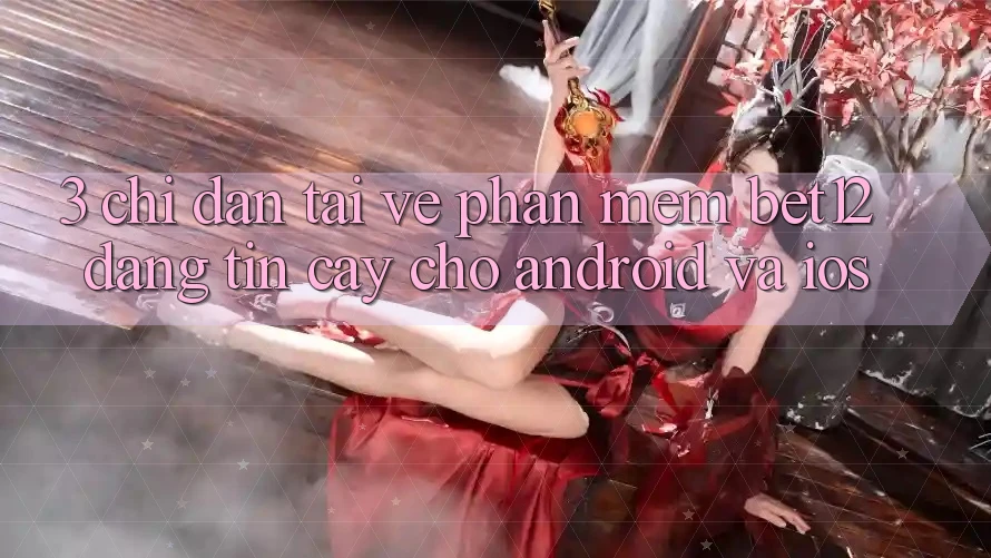 3. Chỉ dẫn Tải về Phần mềm bet12 Đáng tin cậy Cho Android và iOS