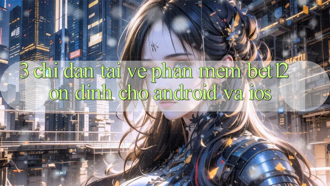3. Chỉ dẫn Tải về Phần mềm bet12 Ổn định Cho Android và iOS