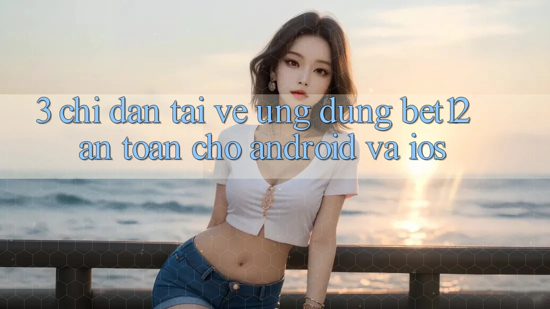 3. Chỉ dẫn Tải về Ứng Dụng bet12 An Toàn Cho Android và iOS
