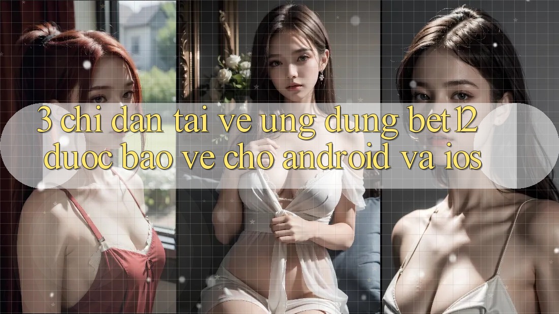 3. Chỉ dẫn Tải về Ứng Dụng bet12 Được bảo vệ Cho Android và iOS