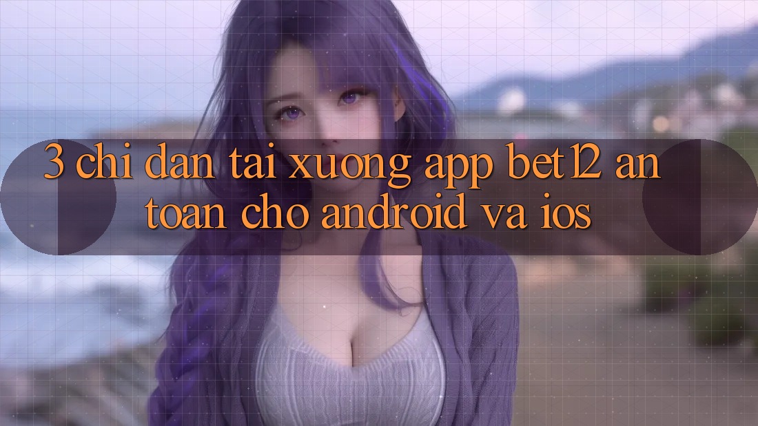 3. Chỉ dẫn Tải xuống App bet12 An Toàn Cho Android và iOS