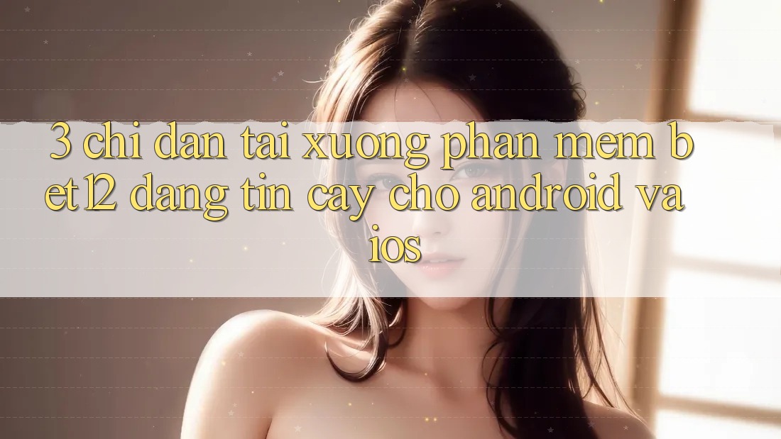 3. Chỉ dẫn Tải xuống Phần mềm bet12 Đáng tin cậy Cho Android và iOS 3. Chỉ dẫn Tải xuống Phần mềm bet12 Đáng tin cậy Cho Android và iOS