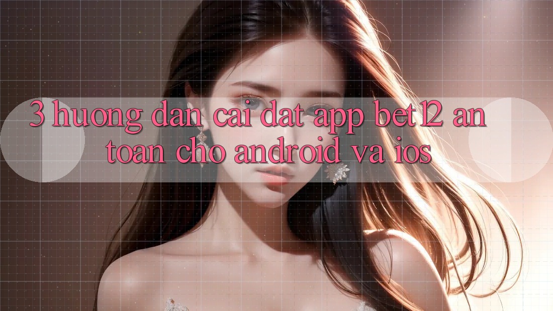 3. Hướng Dẫn Cài đặt App bet12 An Toàn Cho Android và iOS 3. Hướng Dẫn Cài đặt App bet12 An Toàn Cho Android và iOS