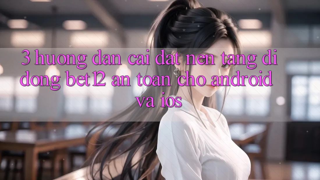3. Hướng Dẫn Cài đặt Nền tảng di động bet12 An Toàn Cho Android và iOS