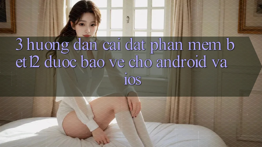 3. Hướng dẫn Cài đặt Phần mềm bet12 Được bảo vệ Cho Android và iOS 3. Hướng dẫn Cài đặt Phần mềm bet12 Được bảo vệ Cho Android và iOS